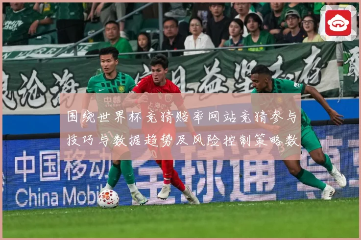 围绕世界杯竞猜赔率网站竞猜参与技巧与数据趋势及风险控制策略数据研判：最新赛事动态与深度分析