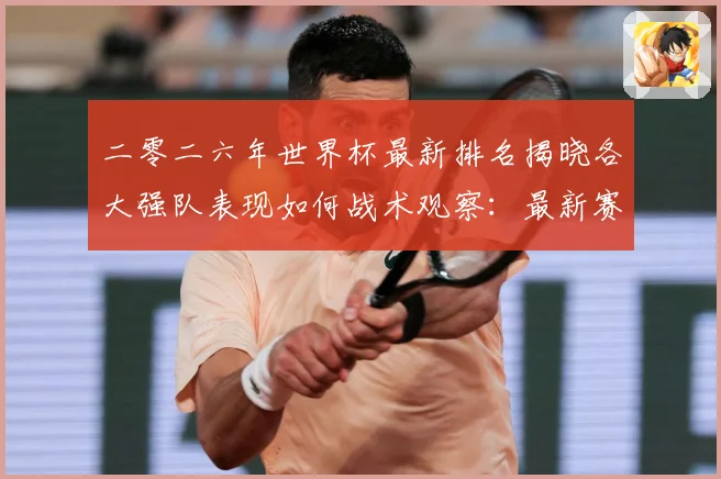 二零二六年世界杯最新排名揭晓各大强队表现如何战术观察：最新赛事动态与深度分析