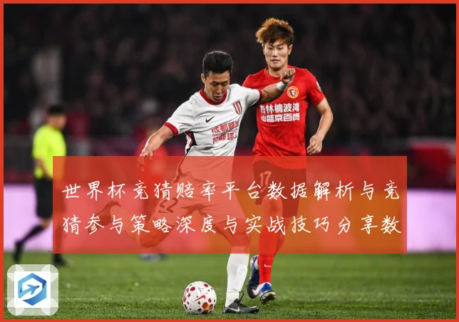 世界杯竞猜赔率平台数据解析与竞猜参与策略深度与实战技巧分享数据研判：最新赛事动态与深度分析