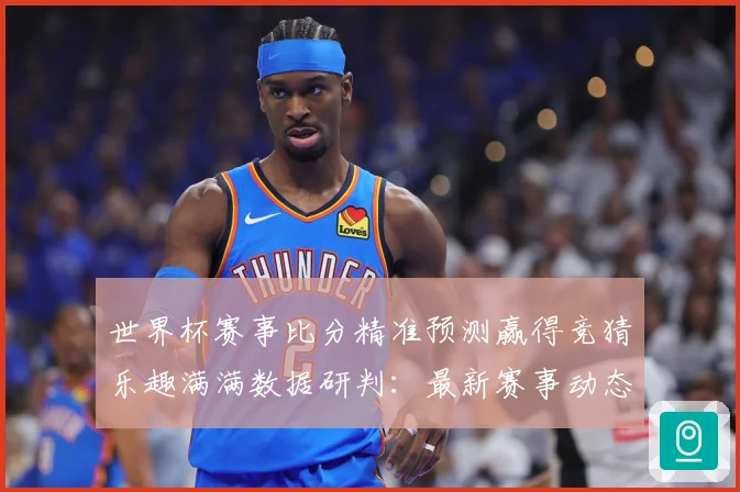 世界杯赛事比分精准预测赢得竞猜乐趣满满数据研判：最新赛事动态与深度分析