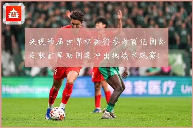 央视两届世界杯获得参考百亿国际足联扩军助国足冲出线战术观察：最新赛事动态与深度分析