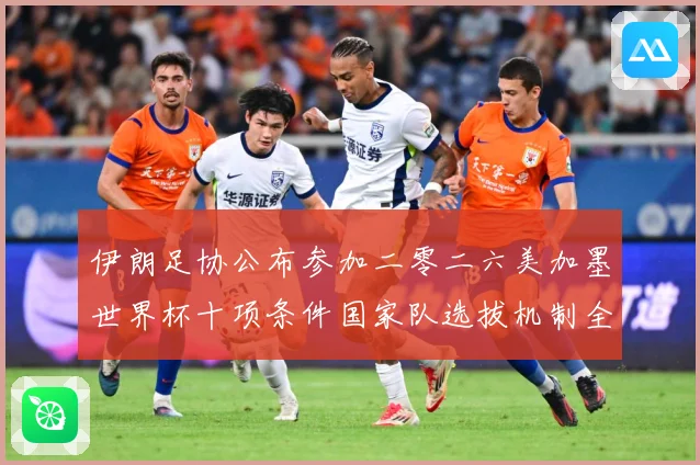 伊朗足协公布参加二零二六美加墨世界杯十项条件国家队选拔机制全战术观察：最新赛事动态与深度分析