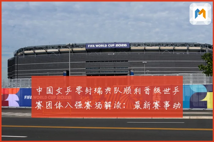 中国女乒零封瑞典队顺利晋级世乒赛团体八强赛场解读：最新赛事动态与深度分析