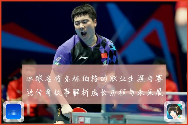 冰球名将克林伯格的职业生涯与赛场传奇故事解析成长历程与未来展成长观察：最新赛事动态与深度分析