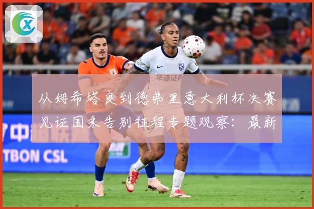 从姆希塔良到德弗里意大利杯决赛见证国米告别征程专题观察：最新赛事动态与深度分析