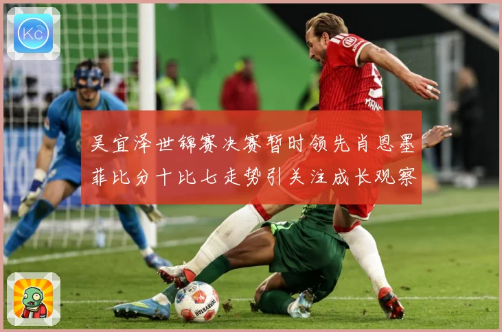 吴宜泽世锦赛决赛暂时领先肖恩墨菲比分十比七走势引关注成长观察：最新赛事动态与深度分析