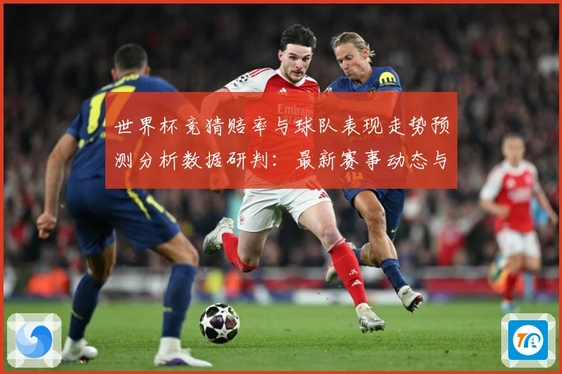 世界杯竞猜赔率与球队表现走势预测分析数据研判：最新赛事动态与深度分析