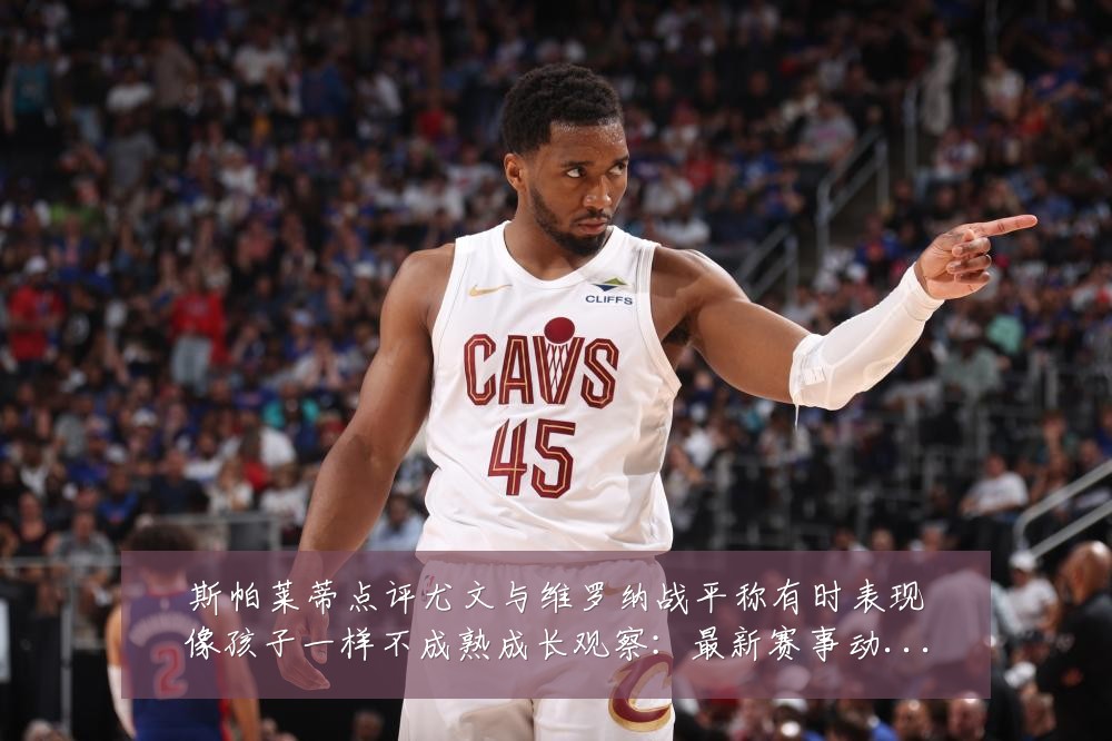斯帕莱蒂点评尤文与维罗纳战平称有时表现像孩子一样不成熟成长观察:最新赛事动态与深度分析
