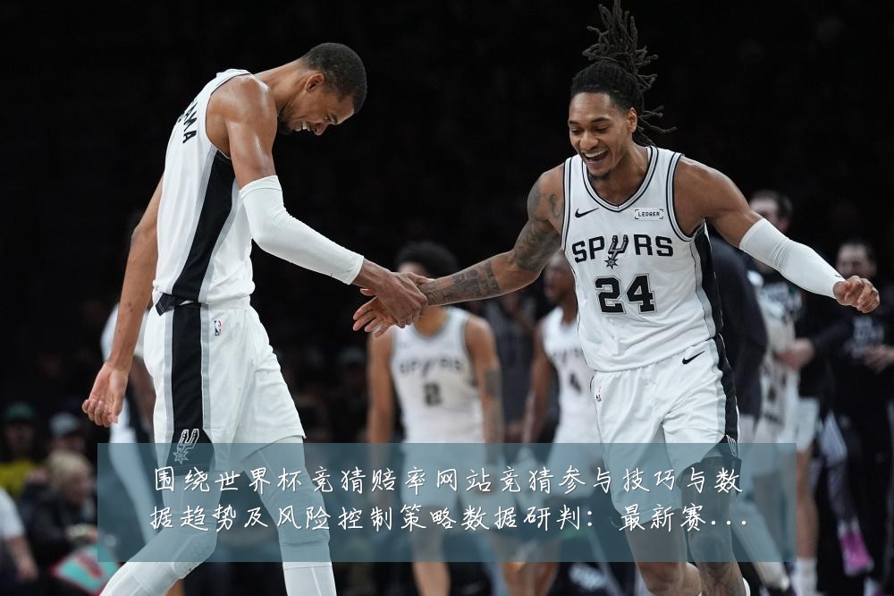 围绕世界杯竞猜赔率网站竞猜参与技巧与数据趋势及风险控制策略数据研判:最新赛事动态与深度分析