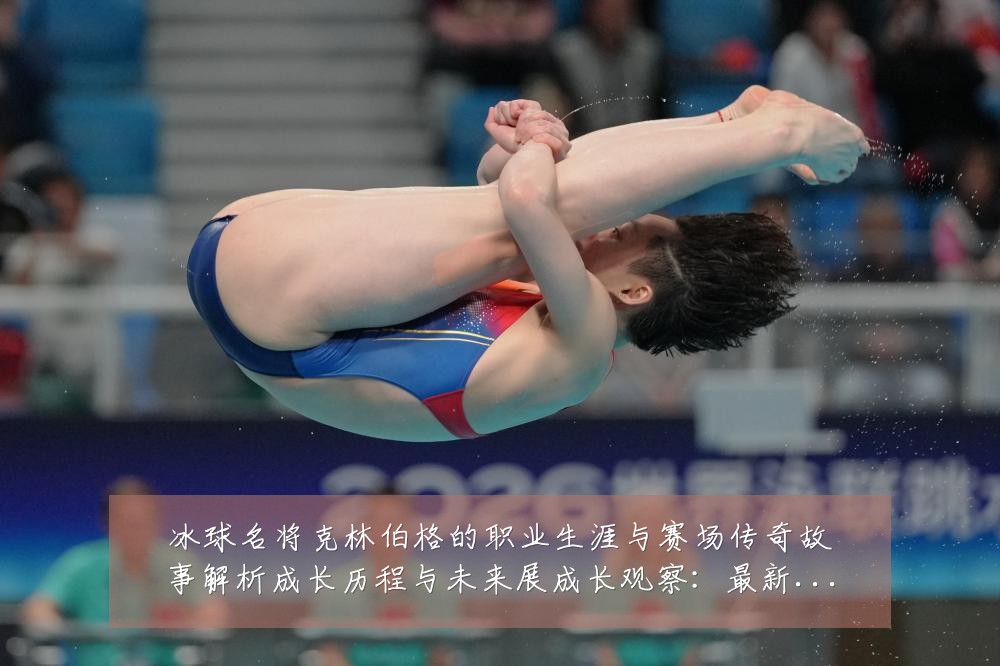 冰球名将克林伯格的职业生涯与赛场传奇故事解析成长历程与未来展成长观察:最新赛事动态与深度分析
