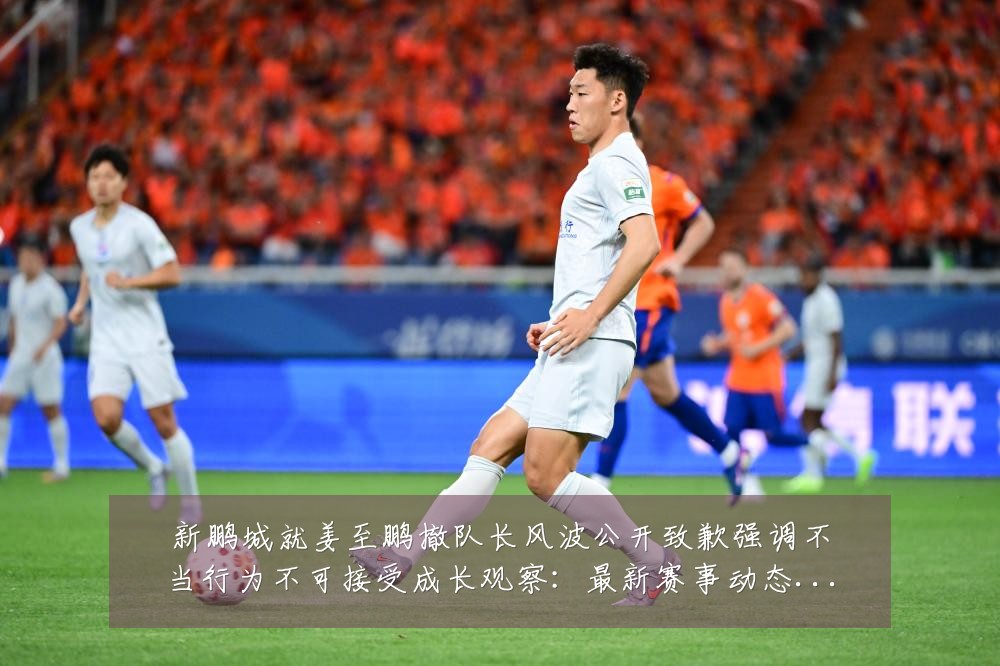 新鹏城就姜至鹏撤队长风波公开致歉强调不当行为不可接受成长观察:最新赛事动态与深度分析