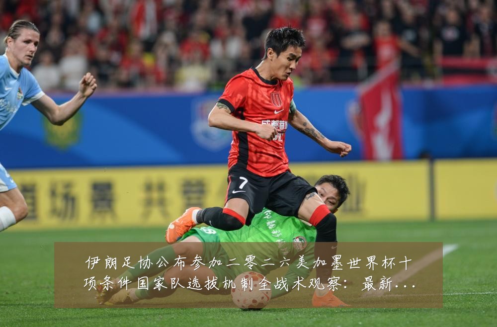 伊朗足协公布参加二零二六美加墨世界杯十项条件国家队选拔机制全战术观察:最新赛事动态与深度分析