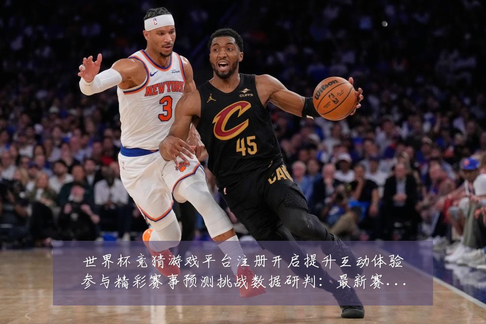 世界杯竞猜游戏平台注册开启提升互动体验参与精彩赛事预测挑战数据研判:最新赛事动态与深度分析
