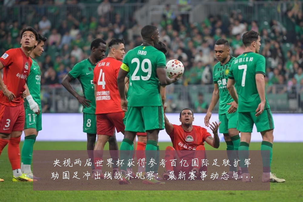 央视两届世界杯获得参考百亿国际足联扩军助国足冲出线战术观察:最新赛事动态与深度分析
