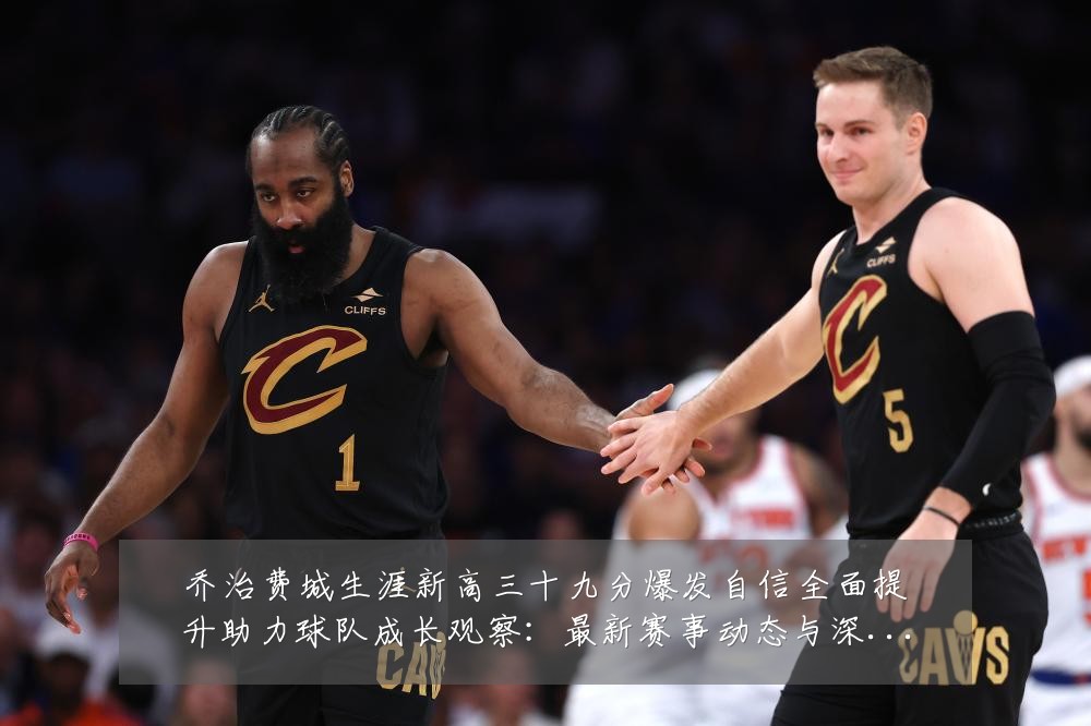乔治费城生涯新高三十九分爆发自信全面提升助力球队成长观察:最新赛事动态与深度分析