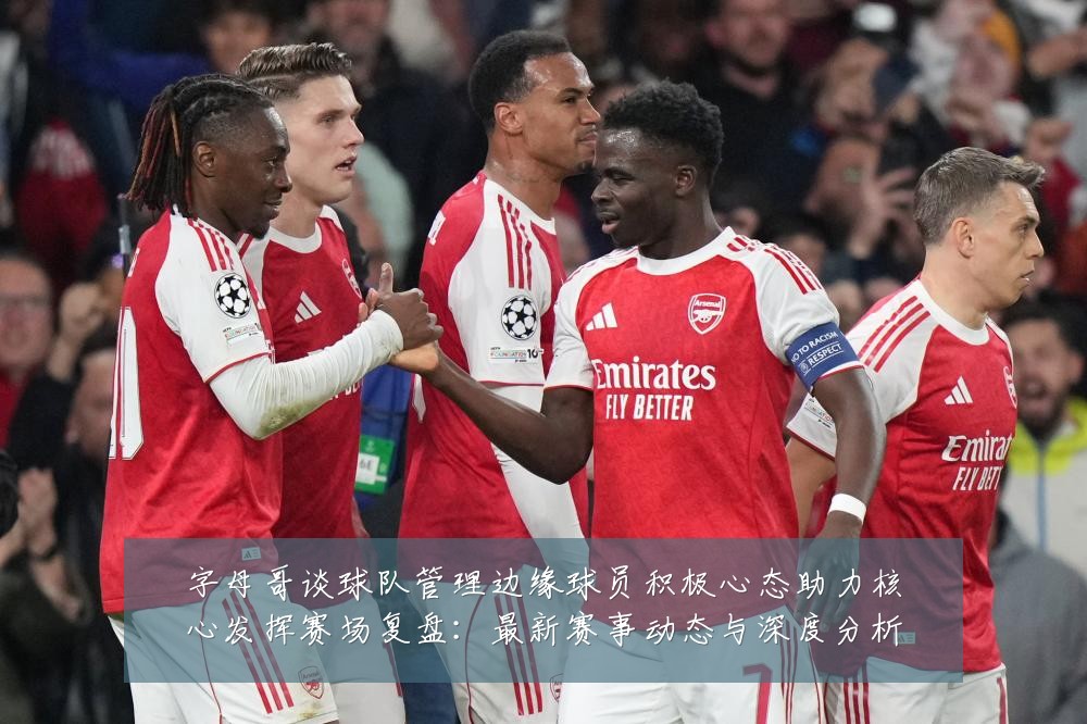 字母哥谈球队管理边缘球员积极心态助力核心发挥赛场复盘：最新赛事动态与深度分析