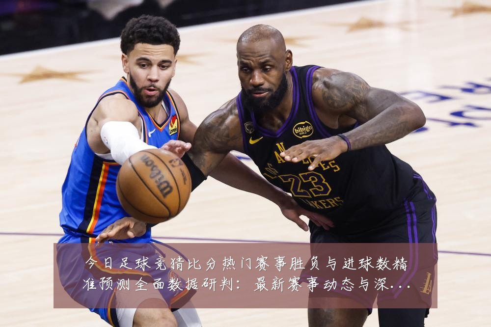今日足球竞猜比分热门赛事胜负与进球数精准预测全面数据研判：最新赛事动态与深度分析