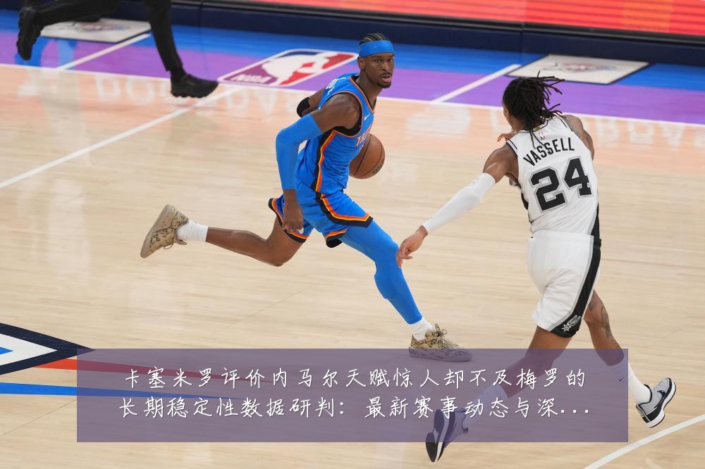 卡塞米罗评价内马尔天赋惊人却不及梅罗的长期稳定性数据研判:最新赛事动态与深度分析